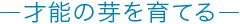 才能の芽を育てる-